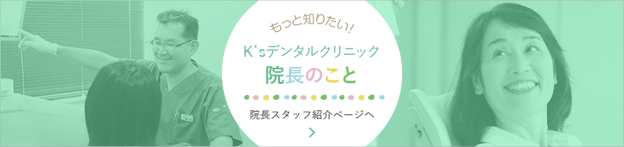 もっと知りたい!K’sデンタルクリニック院長のこと 院長スタッフ紹介ページへ