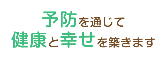 予防を通じて健康と幸せを築きます